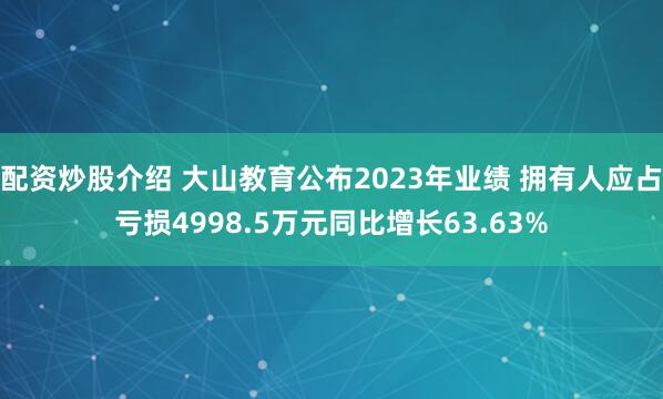 配资炒股介绍 大山教育公布2023年业绩 拥有人应占亏损4998.5万元同比增长63.63%