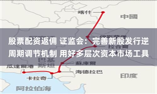 股票配资返佣 证监会：完善新股发行逆周期调节机制 用好多层次资本市场工具