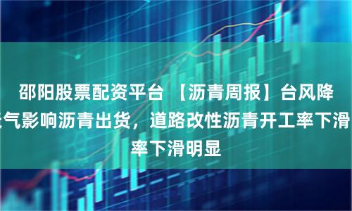 邵阳股票配资平台 【沥青周报】台风降雨天气影响沥青出货，道路改性沥青开工率下滑明显