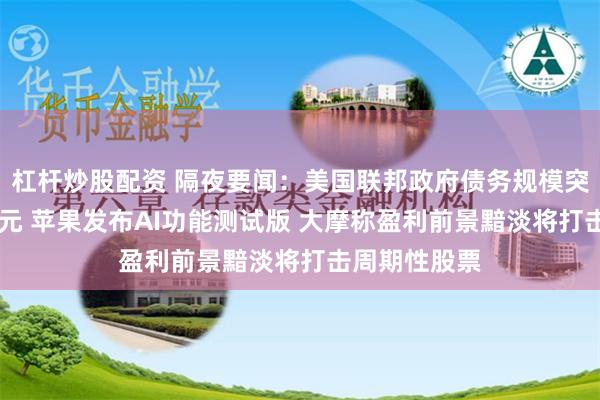 杠杆炒股配资 隔夜要闻：美国联邦政府债务规模突破35万亿美元 苹果发布AI功能测试版 大摩称盈利前景黯淡将打击周期性股票