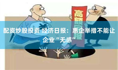 配资炒股投资 经济日报：惠企举措不能让企业“无感”