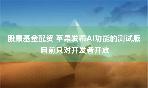 股票基金配资 苹果发布AI功能的测试版 目前只对开发者开放