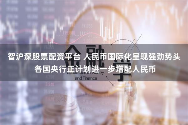 智沪深股票配资平台 人民币国际化呈现强劲势头 各国央行正计划进一步增配人民币