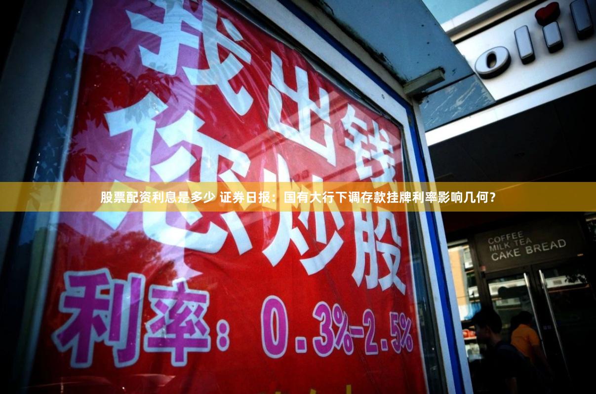 股票配资利息是多少 证券日报：国有大行下调存款挂牌利率影响几何？