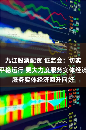 九江股票配资 证监会：切实维护市场平稳运行 更大力度服务实体经济回升向好