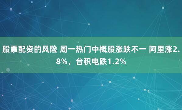 股票配资的风险 周一热门中概股涨跌不一 阿里涨2.8%，台积电跌1.2%