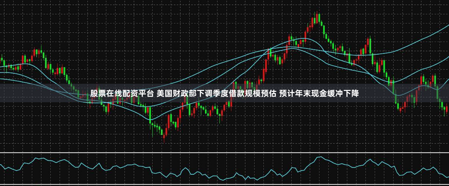 股票在线配资平台 美国财政部下调季度借款规模预估 预计年末现金缓冲下降