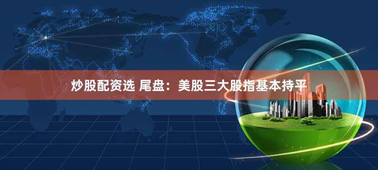 炒股配资选 尾盘：美股三大股指基本持平