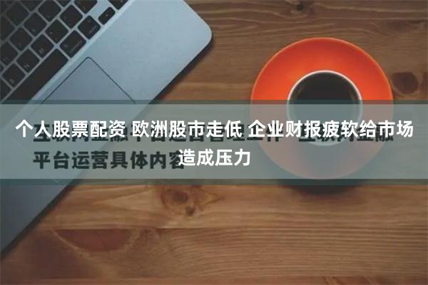 个人股票配资 欧洲股市走低 企业财报疲软给市场造成压力