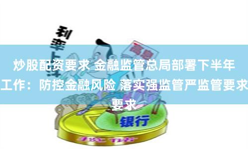 炒股配资要求 金融监管总局部署下半年工作：防控金融风险 落实强监管严监管要求