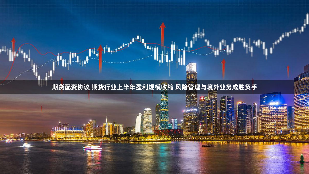 期货配资协议 期货行业上半年盈利规模收缩 风险管理与境外业务成胜负手