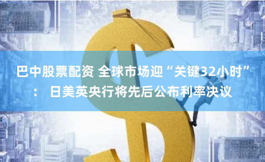 巴中股票配资 全球市场迎“关键32小时”： 日美英央行将先后公布利率决议