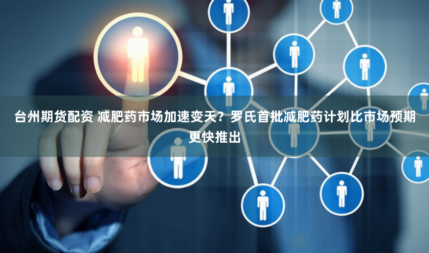台州期货配资 减肥药市场加速变天？罗氏首批减肥药计划比市场预期更快推出