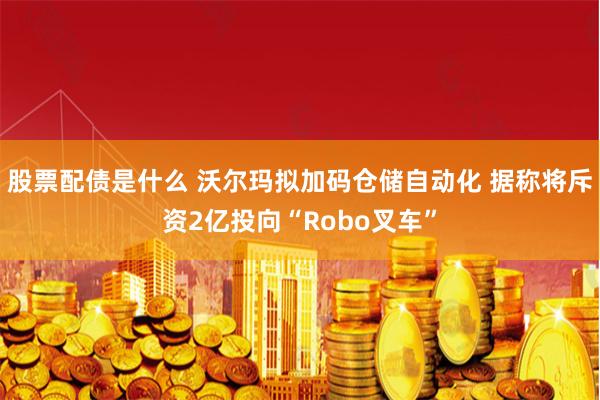 股票配债是什么 沃尔玛拟加码仓储自动化 据称将斥资2亿投向“Robo叉车”