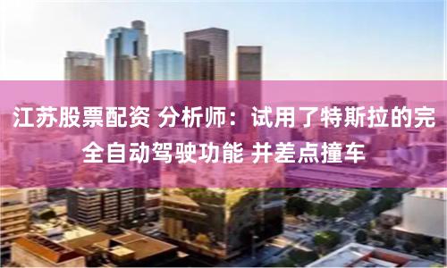 江苏股票配资 分析师：试用了特斯拉的完全自动驾驶功能 并差点撞车