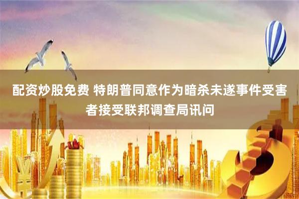 配资炒股免费 特朗普同意作为暗杀未遂事件受害者接受联邦调查局讯问