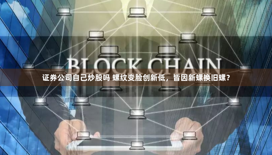 证券公司自己炒股吗 螺纹变脸创新低，皆因新螺换旧螺？