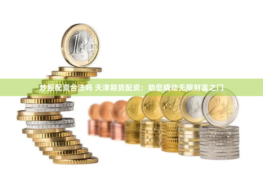 炒股配资合法吗 天津期货配资：助您撬动无限财富之门