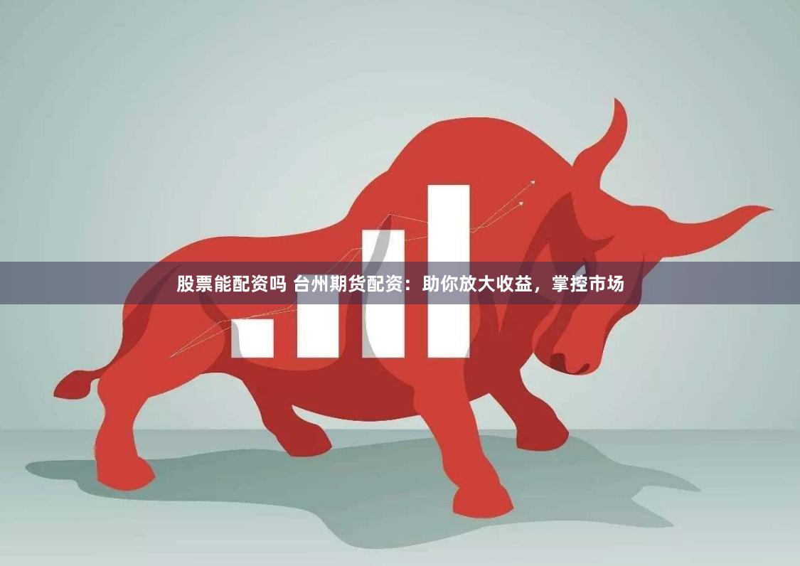 股票能配资吗 台州期货配资：助你放大收益，掌控市场