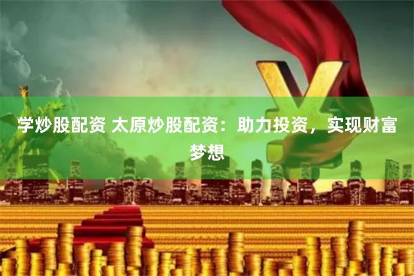 学炒股配资 太原炒股配资：助力投资，实现财富梦想