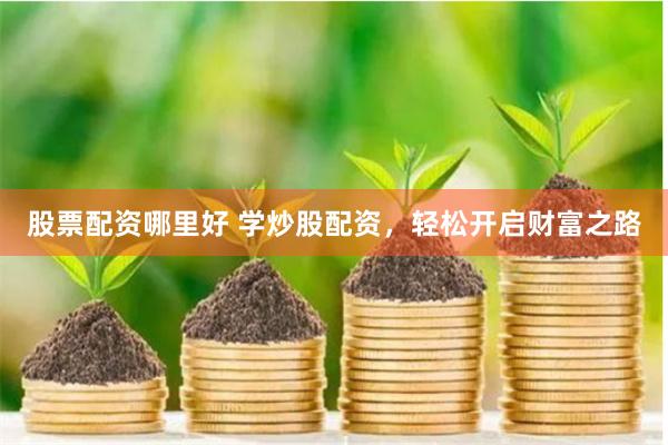 股票配资哪里好 学炒股配资，轻松开启财富之路