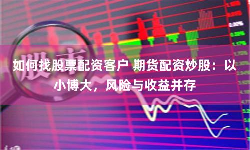 如何找股票配资客户 期货配资炒股：以小博大，风险与收益并存