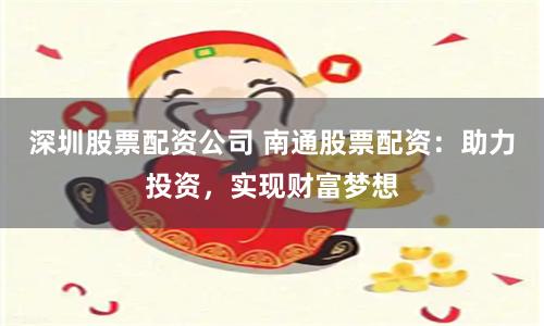 深圳股票配资公司 南通股票配资：助力投资，实现财富梦想