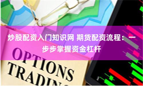 炒股配资入门知识网 期货配资流程：一步步掌握资金杠杆