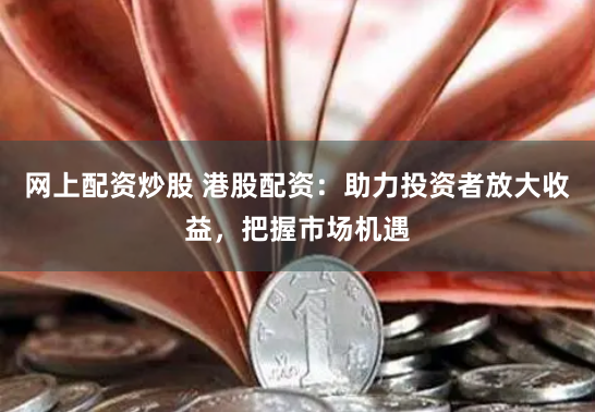 网上配资炒股 港股配资：助力投资者放大收益，把握市场机遇