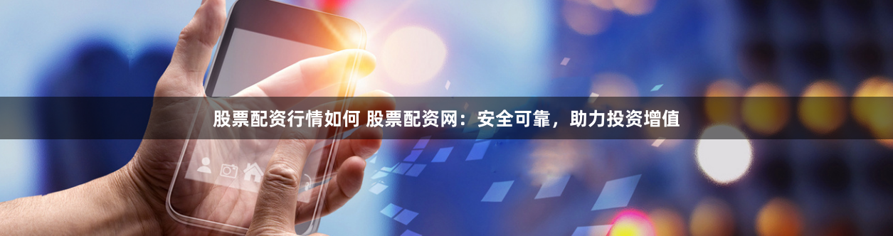股票配资行情如何 股票配资网：安全可靠，助力投资增值
