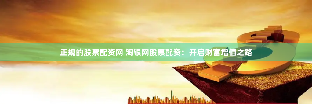 正规的股票配资网 淘银网股票配资：开启财富增值之路