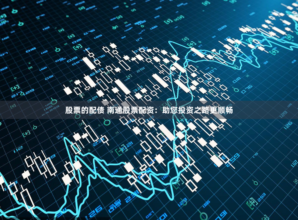 股票的配债 南通股票配资：助您投资之路更顺畅