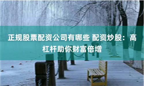 正规股票配资公司有哪些 配资炒股：高杠杆助你财富倍增