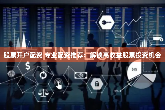 股票开户配资 专业配资推荐：解锁高收益股票投资机会