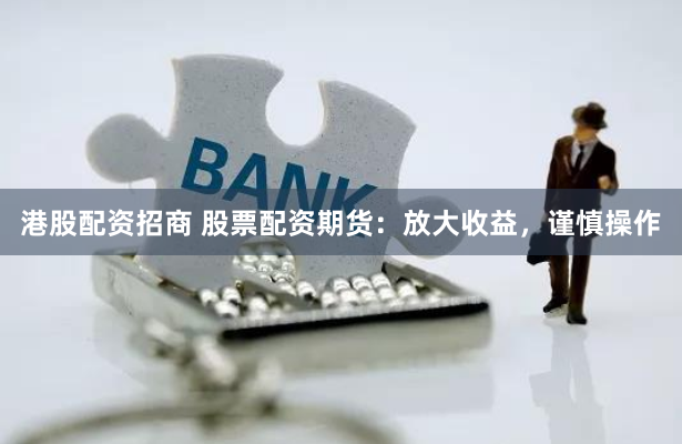 港股配资招商 股票配资期货：放大收益，谨慎操作