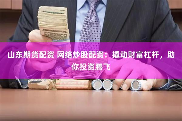 山东期货配资 网络炒股配资：撬动财富杠杆，助你投资腾飞