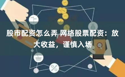 股市配资怎么弄 网络股票配资：放大收益，谨慎入场