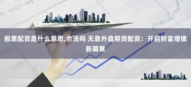 股票配资是什么意思,合法吗 无息外盘期货配资：开启财富增值新篇章