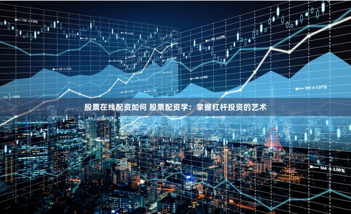 股票在线配资如何 股票配资学：掌握杠杆投资的艺术