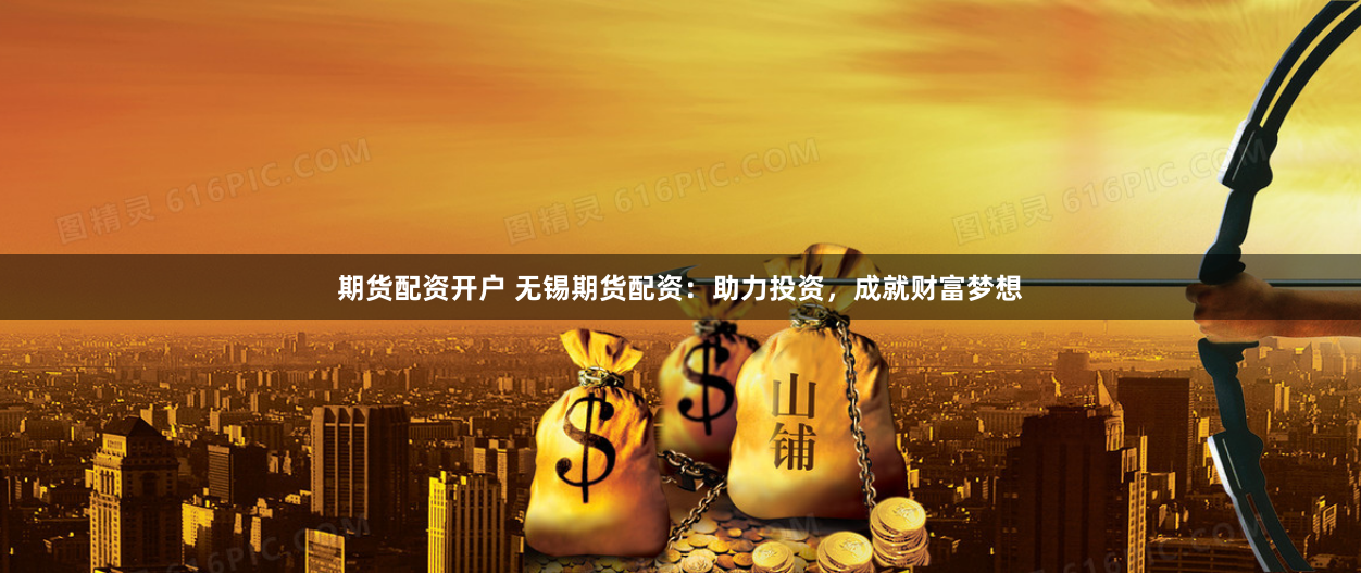 期货配资开户 无锡期货配资：助力投资，成就财富梦想