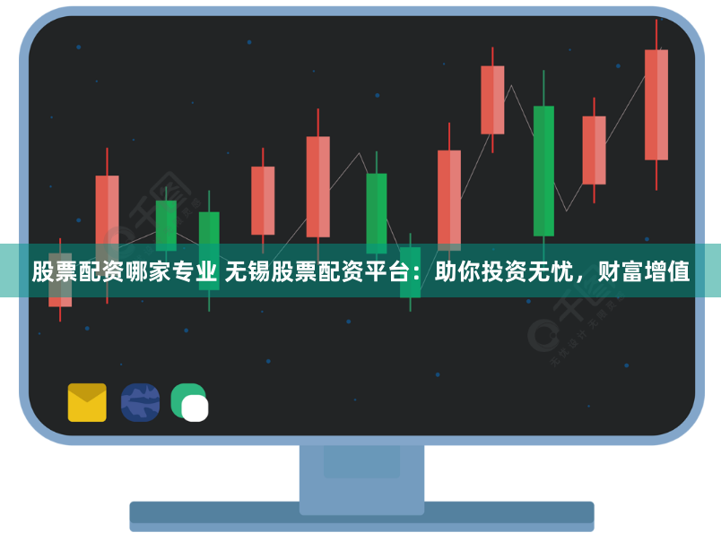 股票配资哪家专业 无锡股票配资平台：助你投资无忧，财富增值