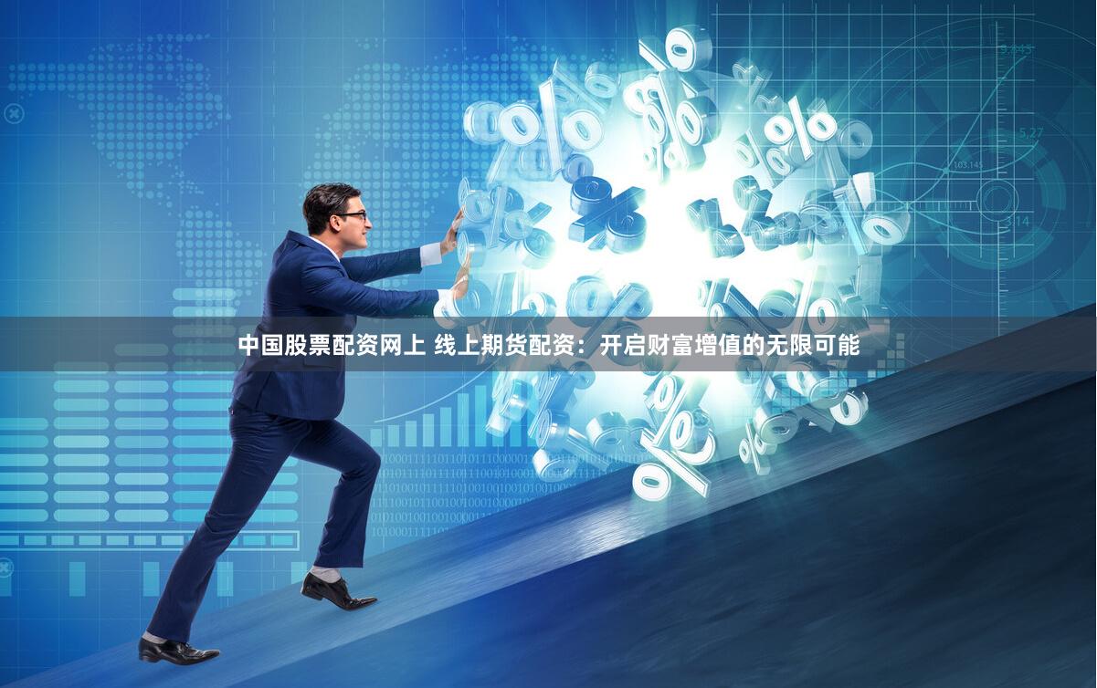 中国股票配资网上 线上期货配资：开启财富增值的无限可能