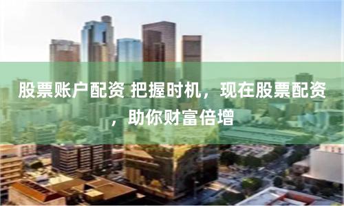 股票账户配资 把握时机，现在股票配资，助你财富倍增