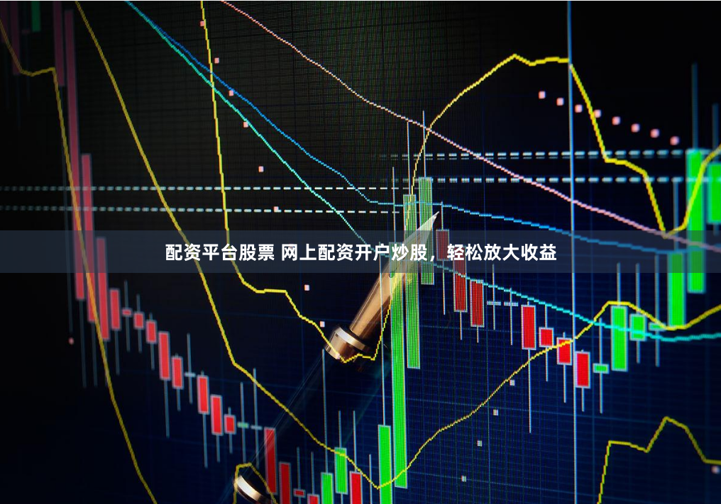 配资平台股票 网上配资开户炒股，轻松放大收益