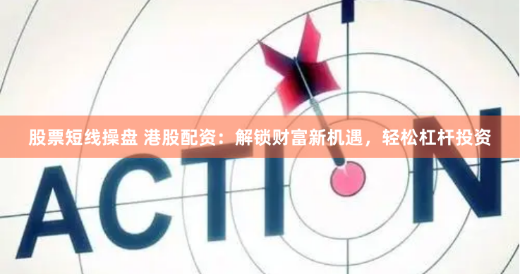股票短线操盘 港股配资：解锁财富新机遇，轻松杠杆投资
