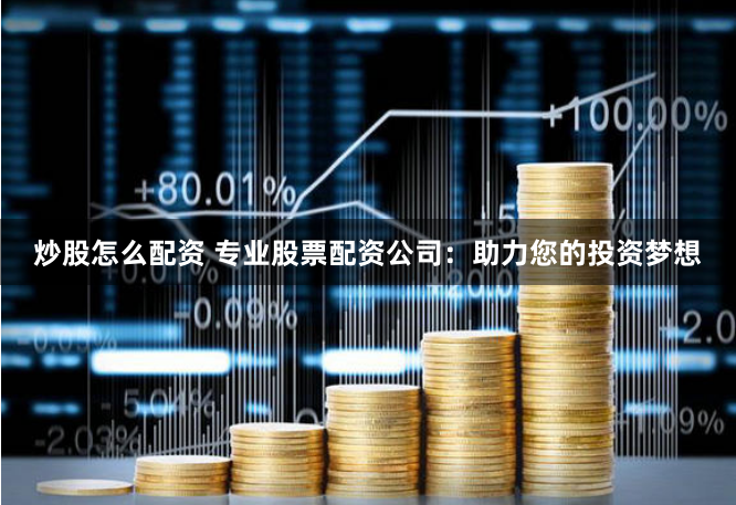 炒股怎么配资 专业股票配资公司：助力您的投资梦想