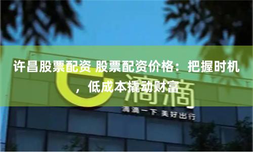 许昌股票配资 股票配资价格：把握时机，低成本撬动财富