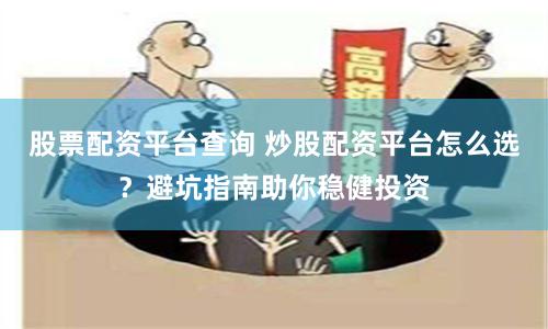 股票配资平台查询 炒股配资平台怎么选？避坑指南助你稳健投资