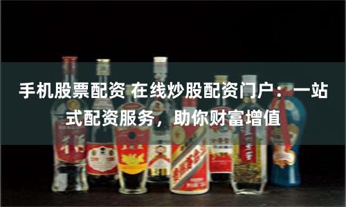 手机股票配资 在线炒股配资门户：一站式配资服务，助你财富增值