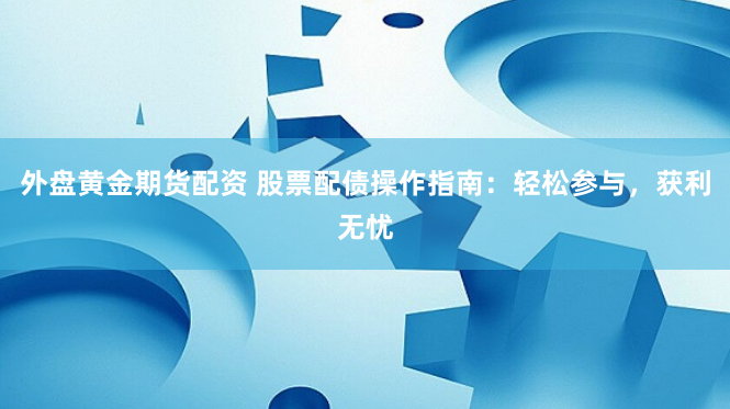 外盘黄金期货配资 股票配债操作指南：轻松参与，获利无忧